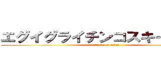 エグイグライチンコスキー容疑者 (attack on titan)