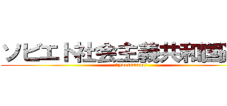 ソビエト社会主義共和国連邦 (Уpaaaaaaaa!)