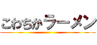 こわちかラーメン ()