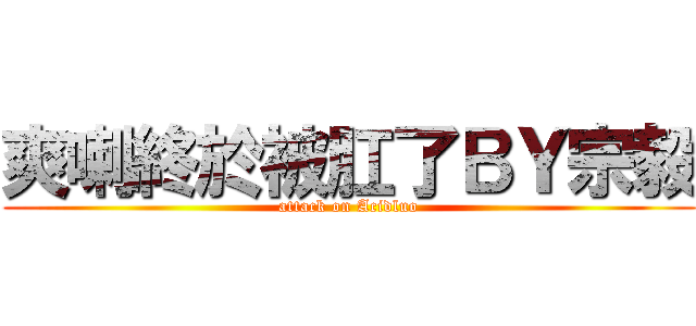 爽喇終於被肛了ＢＹ宗毅 (attack on Acidluo)