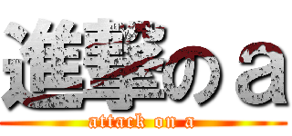 進撃のａ (attack on a)