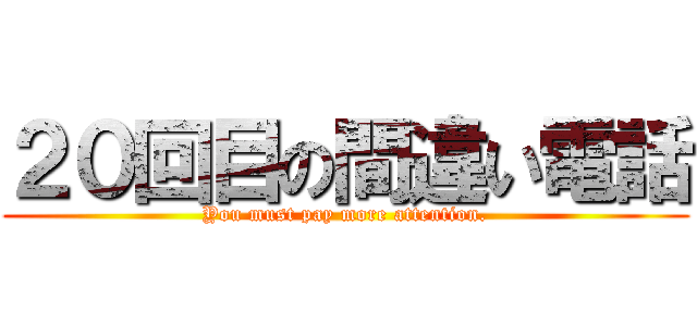 ２０回目の間違い電話 (You must pay more attention.)