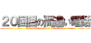 ２０回目の間違い電話 (You must pay more attention.)