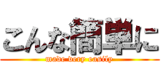 こんな簡単に (made very easily)