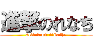 進撃のれなち (attack on renachi)