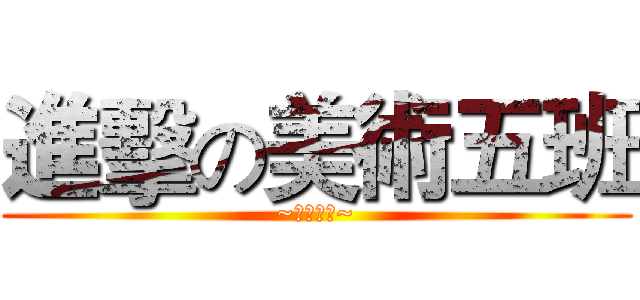 進擊の美術五班 (~⑤班威武~)