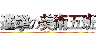 進擊の美術五班 (~⑤班威武~)