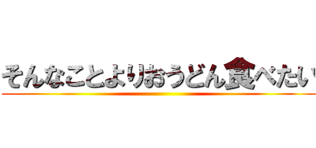 そんなことよりおうどん食べたい ()