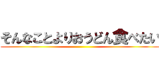 そんなことよりおうどん食べたい ()