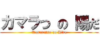 カマラつ の 陽だ (Kamaratsu no Hida)
