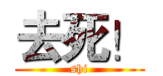 去死！ (shi)