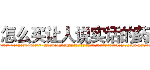 怎么买让人说实话的药 (怎么买让人说实话的药【电-151x68344x817-Q1065427042元吉药业】我们做的是长期生意,靠的是老客户长期支持http://sngk.net/run59p

参考消息网我们做的是长期生意,靠的是老客户长期支持也许我们早该意识到，就连鲍勃·霍斯金斯（金球奖戏剧类电影男主角 
)