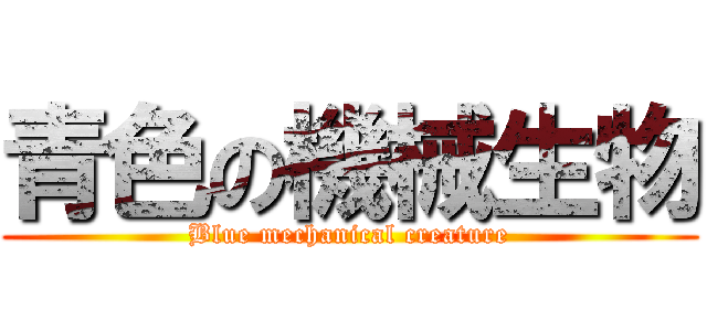 青色の機械生物 (Blue mechanical creature)