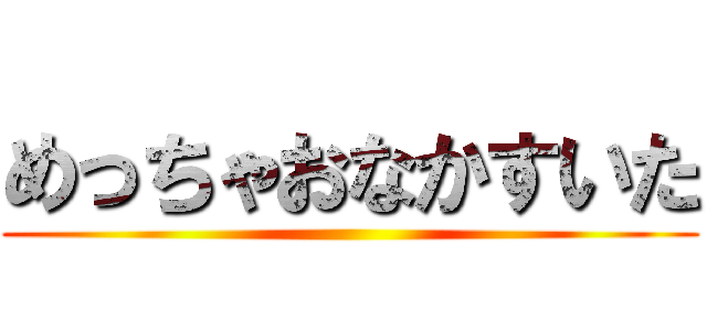 めっちゃおなかすいた ()