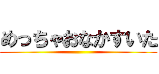 めっちゃおなかすいた ()