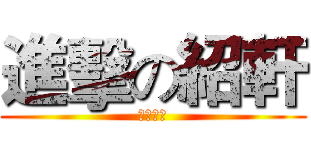 進擊の紹軒 (紹軒製作)