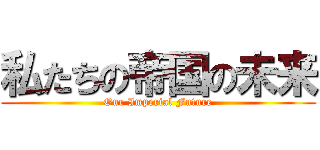 私たちの帝国の未来 (Our Imperial Future)