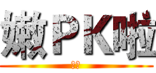 嫩ＰＫ啦 (嫩啦)