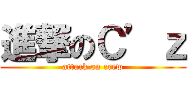 進撃のＣ’ｚ (attack on crew)