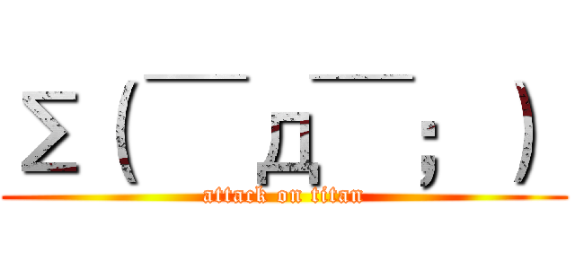 Σ（ ￣д￣；）  (attack on titan)