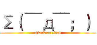 Σ（ ￣д￣；）  (attack on titan)