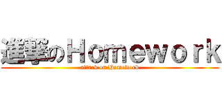 進撃のＨｏｍｅｗｏｒｋ (attack on Homework)