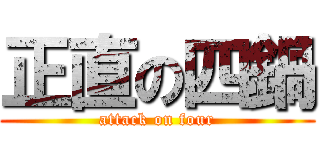 正直の四鍋 (attack on four)