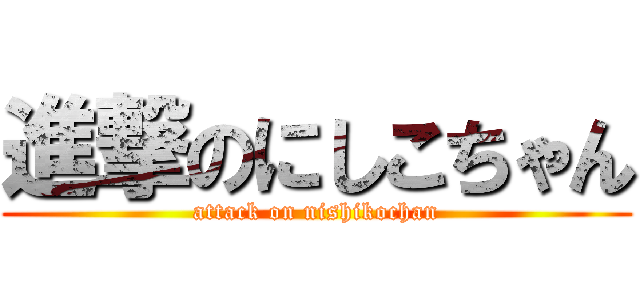進撃のにしこちゃん (attack on nishikochan)