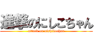 進撃のにしこちゃん (attack on nishikochan)