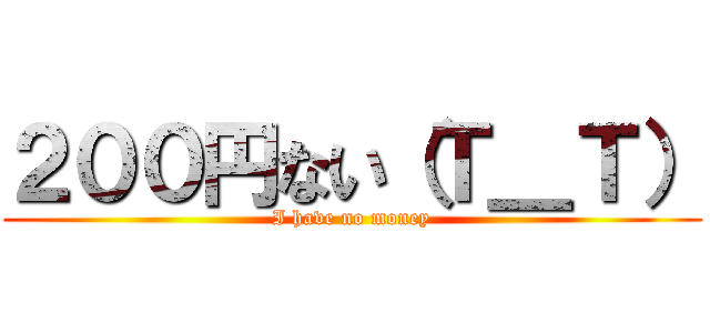 ２００円ない（Ｔ＿Ｔ） (I have no money)