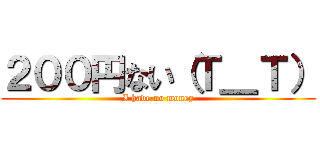 ２００円ない（Ｔ＿Ｔ） (I have no money)