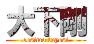 大下剛 (oosimo tuyosi)