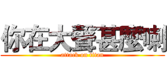 你在大聲甚麼喇 (attack on titan)