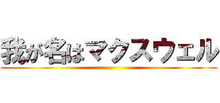 我が名はマクスウェル ()