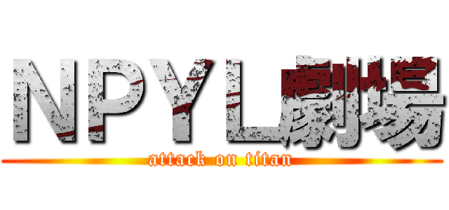 ＮＰＹＬ劇場 (attack on titan)