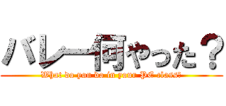 バレー何やった？ (What do you do in your PE class?)