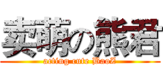 卖萌の熊君 (acting cute BaoZ)