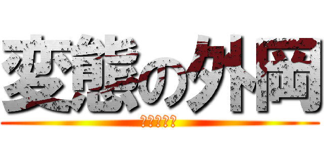 変態の外岡 (変態の外岡)