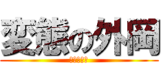 変態の外岡 (変態の外岡)