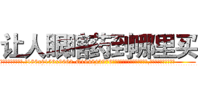 让人眼瞎药到哪里买 (让人眼瞎药到哪里买【电.话186x0156x9662-Q194843976林氏药业】我们做的是长期生意,靠的是老客户长期支持
参考消息网2月20日报道 韩媒称，“剩女多、离婚率高的城市，房价一定会上涨。”这是中国经济学家金岩石2016年12月参加在上海举行的房地产相关论坛时说的话。
)