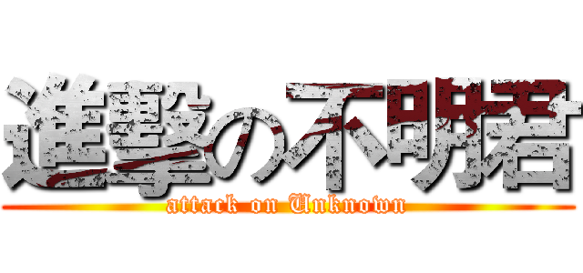 進擊の不明君 (attack on Unknown)