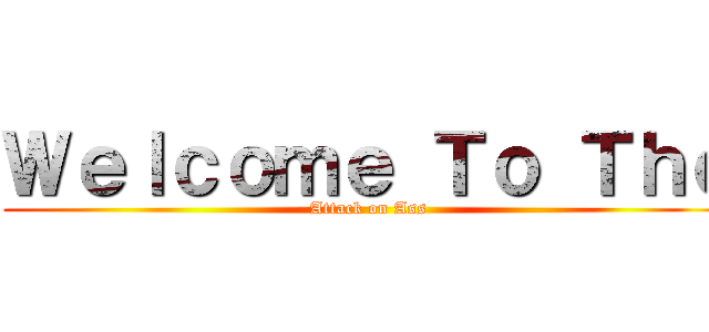 Ｗｅｌｃｏｍｅ Ｔｏ Ｔｈｅ (Attack on Ass)