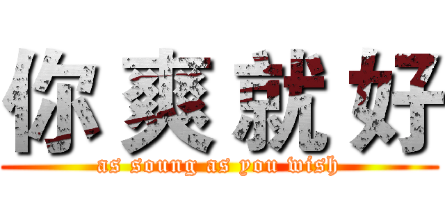 你 爽 就 好 (as soung as you wish)