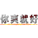 你 爽 就 好 (as soung as you wish)