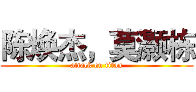陈焕杰，莫灏栋 (attack on titan)