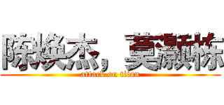 陈焕杰，莫灏栋 (attack on titan)
