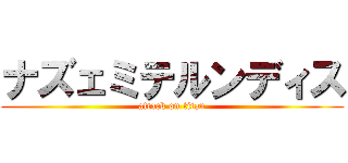 ナズェミテルンディス (attack on titan)