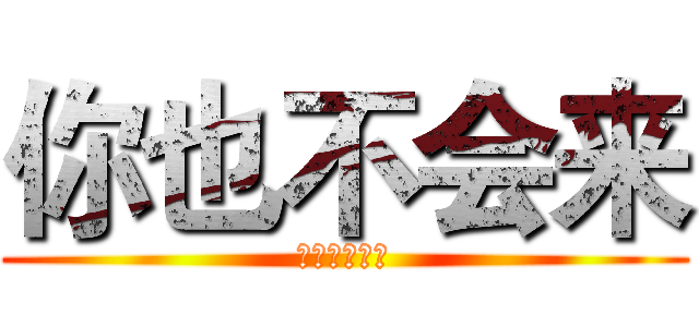 你也不会来 (就算这么说了)