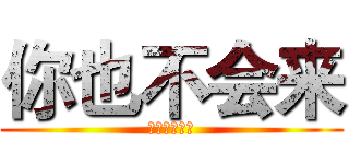 你也不会来 (就算这么说了)