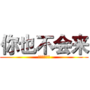 你也不会来 (就算这么说了)